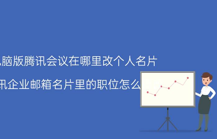 电脑版腾讯会议在哪里改个人名片 腾讯企业邮箱名片里的职位怎么修改？